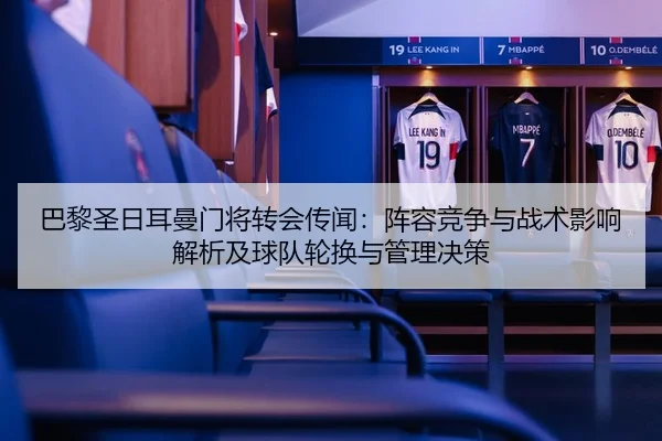 巴黎圣日耳曼门将转会传闻：阵容竞争与战术影响解析及球队轮换与管理决策